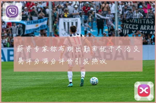 薪资专家称布朗出勤率优于乔治交易评分满分评价引发热议
