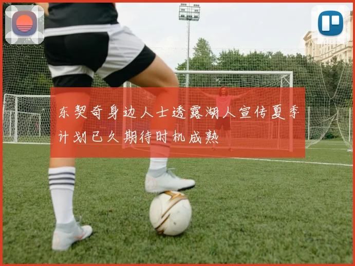 东契奇身边人士透露湖人宣传夏季计划已久期待时机成熟