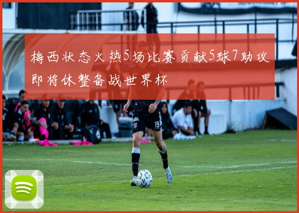 梅西状态火热5场比赛贡献5球7助攻即将休整备战世界杯
