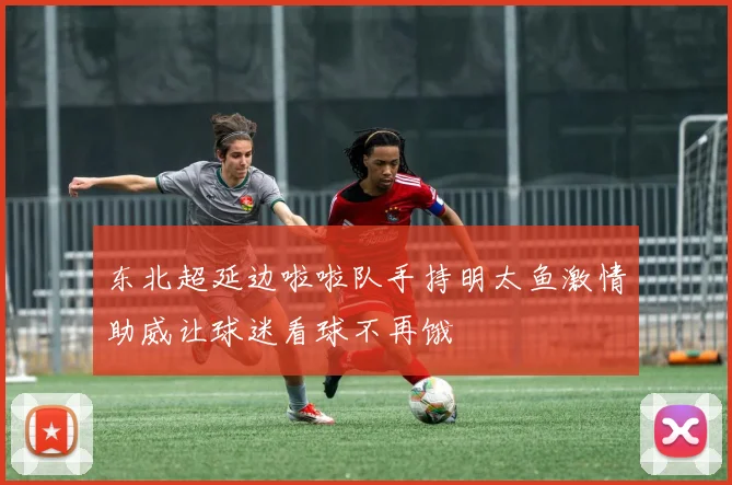 东北超延边啦啦队手持明太鱼激情助威让球迷看球不再饿