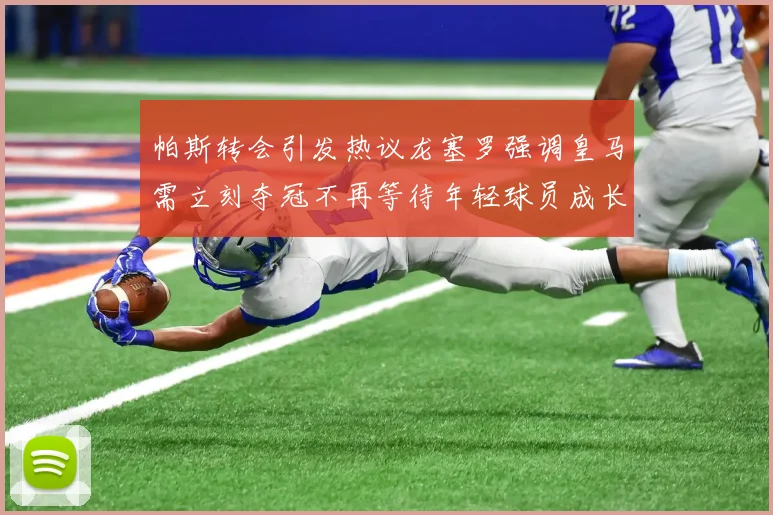 帕斯转会引发热议龙塞罗强调皇马需立刻夺冠不再等待年轻球员成长