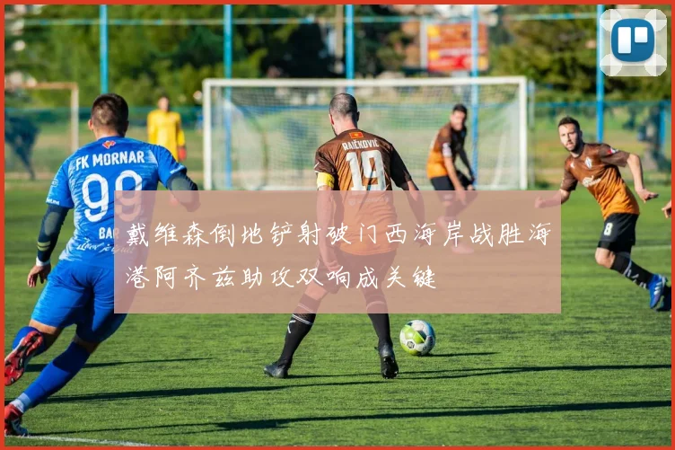 戴维森倒地铲射破门西海岸战胜海港阿齐兹助攻双响成关键