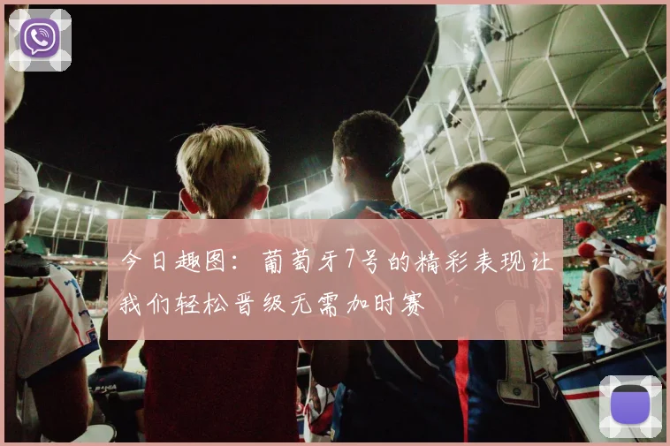 今日趣图：葡萄牙7号的精彩表现让我们轻松晋级无需加时赛