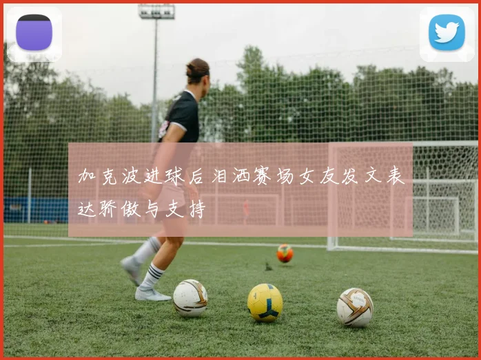 加克波进球后泪洒赛场女友发文表达骄傲与支持