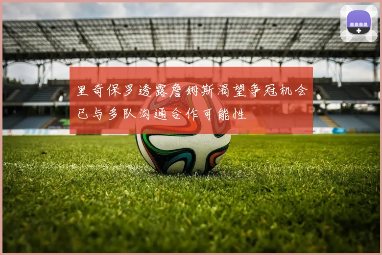 里奇保罗透露詹姆斯渴望争冠机会已与多队沟通合作可能性