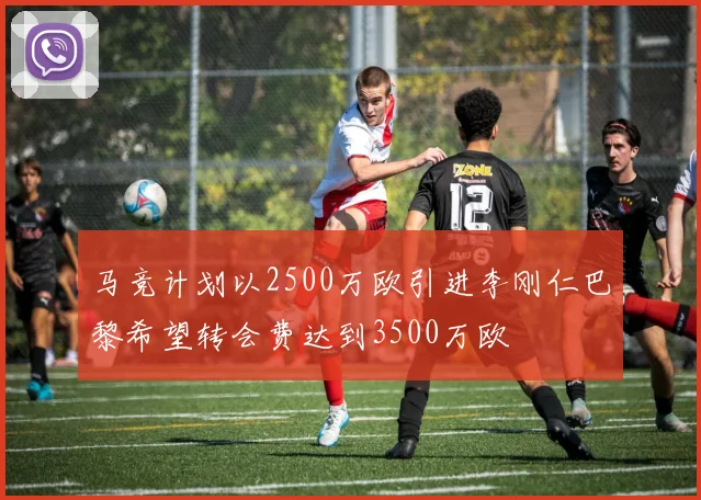 马竞计划以2500万欧引进李刚仁巴黎希望转会费达到3500万欧
