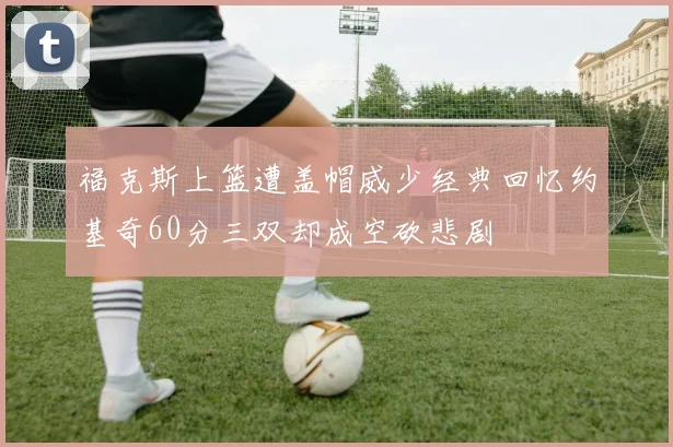 福克斯上篮遭盖帽威少经典回忆约基奇60分三双却成空砍悲剧