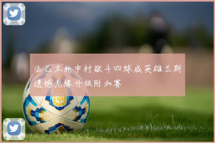 法乙末轮中村敬斗四球成英雄兰斯遗憾无缘升级附加赛