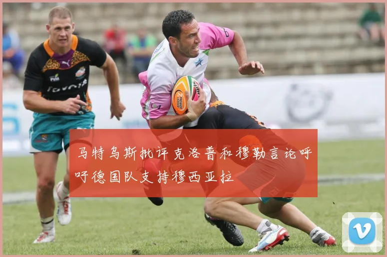马特乌斯批评克洛普和穆勒言论呼吁德国队支持穆西亚拉