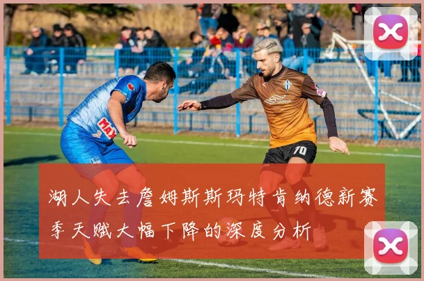 湖人失去詹姆斯斯玛特肯纳德新赛季天赋大幅下降的深度分析