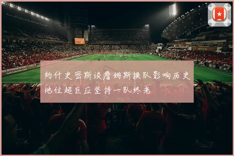 约什史密斯谈詹姆斯换队影响历史地位超巨应坚持一队终老