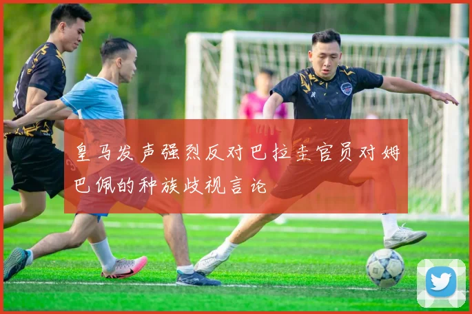 皇马发声强烈反对巴拉圭官员对姆巴佩的种族歧视言论