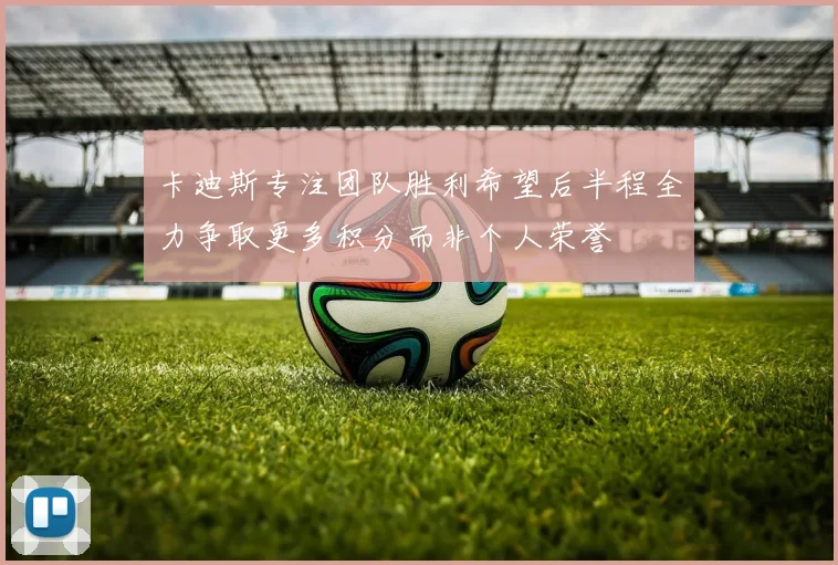 卡迪斯专注团队胜利希望后半程全力争取更多积分而非个人荣誉