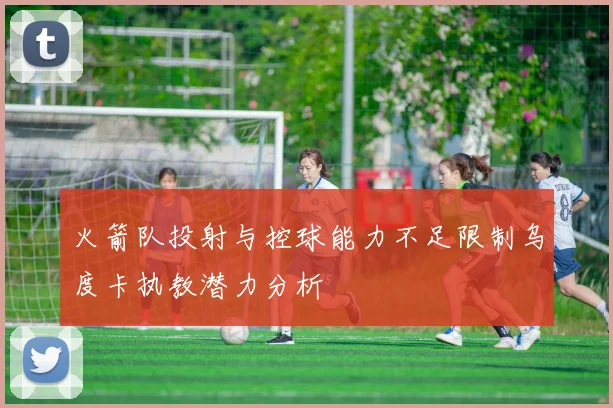 火箭队投射与控球能力不足限制乌度卡执教潜力分析