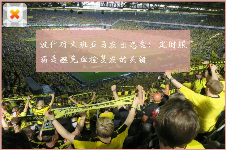波什对文班亚马发出忠告：定时服药是避免血栓复发的关键