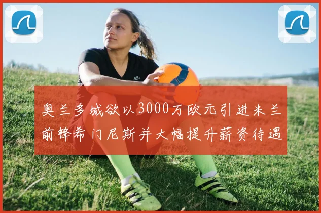 奥兰多城欲以3000万欧元引进米兰前锋希门尼斯并大幅提升薪资待遇
